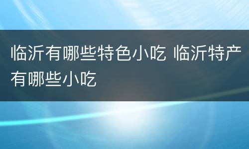 临沂有哪些特色小吃 临沂特产有哪些小吃