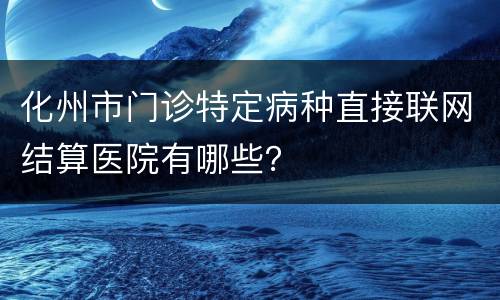 化州市门诊特定病种直接联网结算医院有哪些？