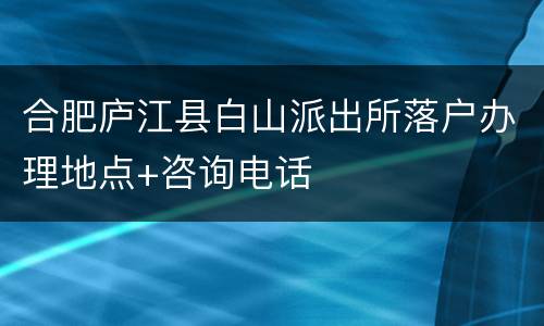 合肥庐江县白山派出所落户办理地点+咨询电话