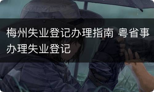 梅州失业登记办理指南 粤省事办理失业登记