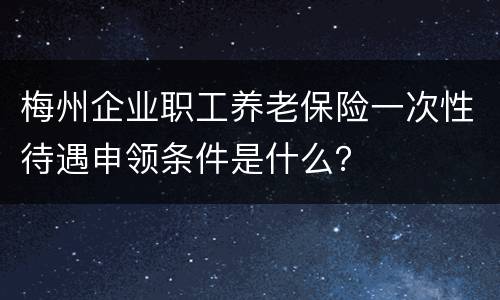 梅州企业职工养老保险一次性待遇申领条件是什么？