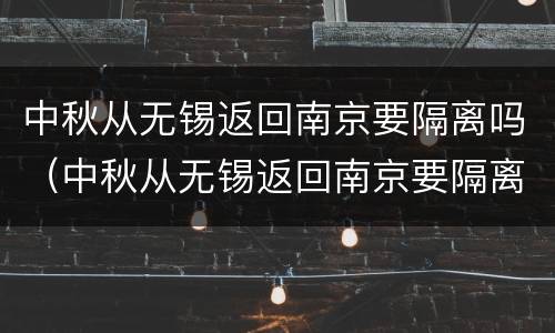 中秋从无锡返回南京要隔离吗（中秋从无锡返回南京要隔离吗现在）