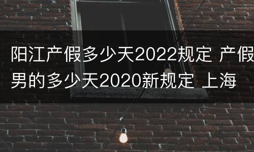 阳江产假多少天2022规定 产假男的多少天2020新规定 上海