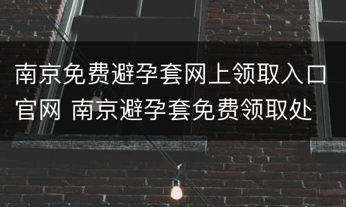 南京免费避孕套网上领取入口官网 南京避孕套免费领取处