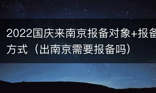 2022国庆来南京报备对象+报备方式（出南京需要报备吗）