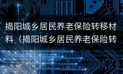揭阳城乡居民养老保险转移材料（揭阳城乡居民养老保险转移材料在哪里）