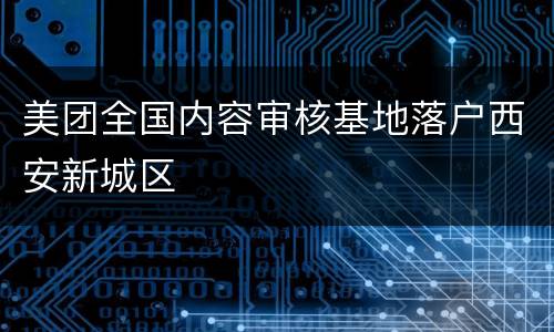 美团全国内容审核基地落户西安新城区