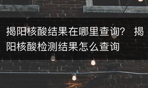 揭阳核酸结果在哪里查询？ 揭阳核酸检测结果怎么查询