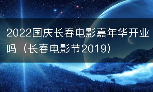 2022国庆长春电影嘉年华开业吗（长春电影节2019）