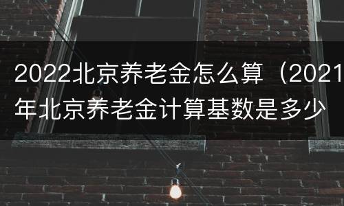 2022北京养老金怎么算（2021年北京养老金计算基数是多少）