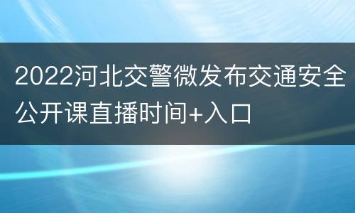 2022河北交警微发布交通安全公开课直播时间+入口
