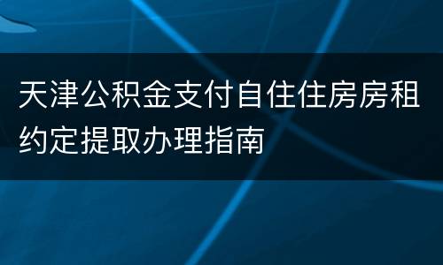 天津公积金支付自住住房房租约定提取办理指南