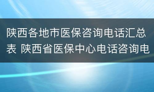 陕西各地市医保咨询电话汇总表 陕西省医保中心电话咨询电话