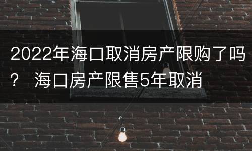 2022年海口取消房产限购了吗？ 海口房产限售5年取消