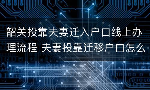 韶关投靠夫妻迁入户口线上办理流程 夫妻投靠迁移户口怎么办理
