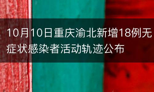 10月10日重庆渝北新增18例无症状感染者活动轨迹公布