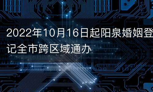 2022年10月16日起阳泉婚姻登记全市跨区域通办