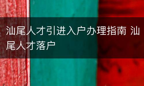 汕尾人才引进入户办理指南 汕尾人才落户