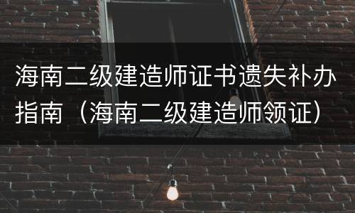 海南二级建造师证书遗失补办指南（海南二级建造师领证）