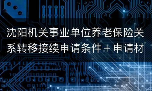 沈阳机关事业单位养老保险关系转移接续申请条件＋申请材料