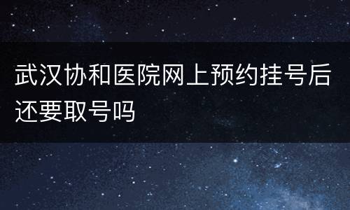 武汉协和医院网上预约挂号后还要取号吗