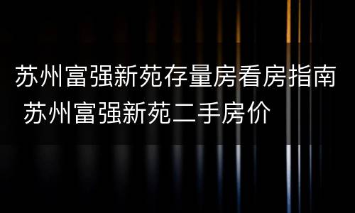 苏州富强新苑存量房看房指南 苏州富强新苑二手房价