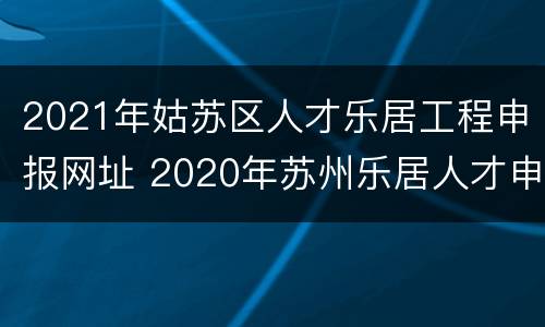 2021年姑苏区人才乐居工程申报网址 2020年苏州乐居人才申报
