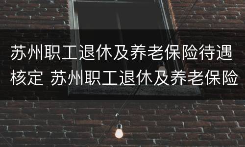 苏州职工退休及养老保险待遇核定 苏州职工退休及养老保险待遇核定标准
