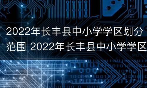 2022年长丰县中小学学区划分范围 2022年长丰县中小学学区划分范围图