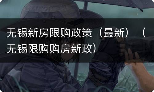 无锡新房限购政策（最新）（无锡限购购房新政）