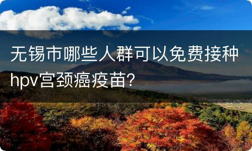 无锡市哪些人群可以免费接种hpv宫颈癌疫苗？