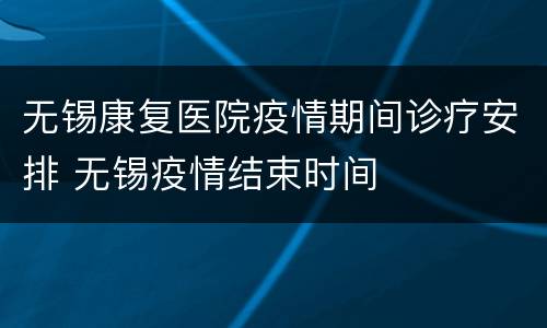 无锡康复医院疫情期间诊疗安排 无锡疫情结束时间