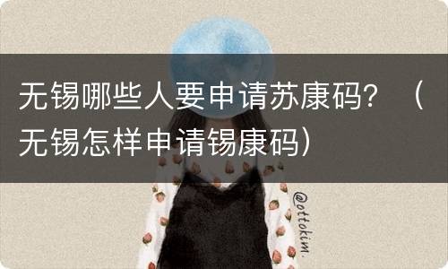 无锡哪些人要申请苏康码？（无锡怎样申请锡康码）