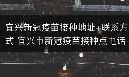 宜兴新冠疫苗接种地址+联系方式 宜兴市新冠疫苗接种点电话