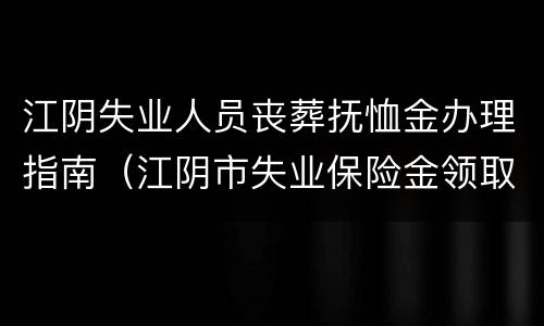 江阴失业人员丧葬抚恤金办理指南（江阴市失业保险金领取条件）