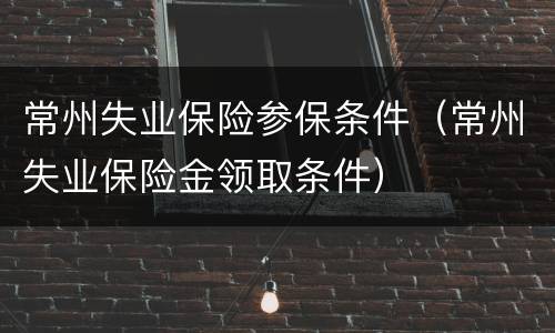 常州失业保险参保条件（常州失业保险金领取条件）