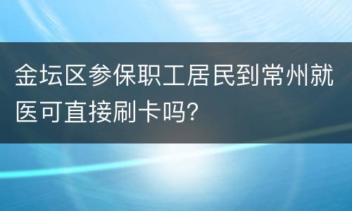 金坛区参保职工居民到常州就医可直接刷卡吗？