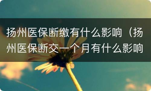 扬州医保断缴有什么影响（扬州医保断交一个月有什么影响）