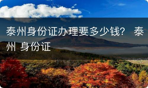 泰州身份证办理要多少钱？ 泰州 身份证