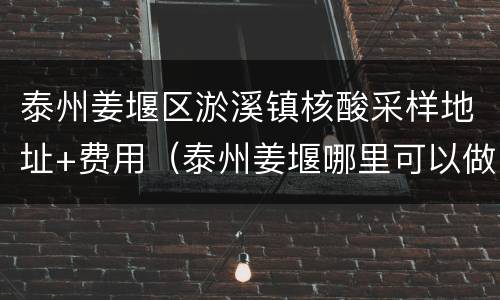 泰州姜堰区淤溪镇核酸采样地址+费用（泰州姜堰哪里可以做核酸检测）