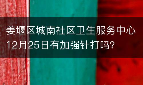 姜堰区城南社区卫生服务中心12月25日有加强针打吗？
