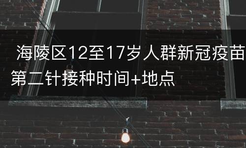  海陵区12至17岁人群新冠疫苗第二针接种时间+地点