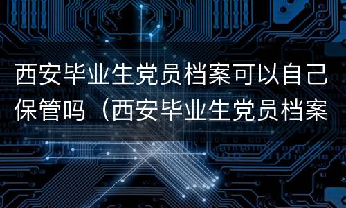 西安毕业生党员档案可以自己保管吗（西安毕业生党员档案可以自己保管吗）
