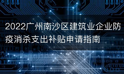 2022广州南沙区建筑业企业防疫消杀支出补贴申请指南