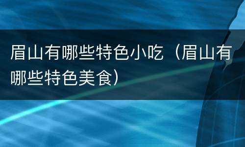 眉山有哪些特色小吃（眉山有哪些特色美食）