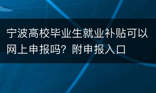 宁波高校毕业生就业补贴可以网上申报吗？附申报入口
