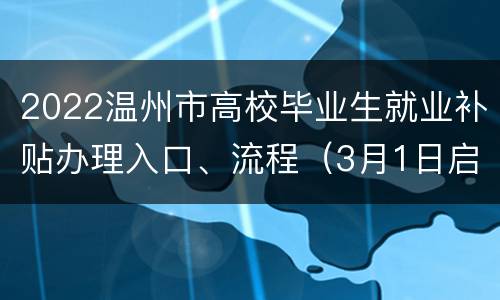 2022温州市高校毕业生就业补贴办理入口、流程（3月1日启动）