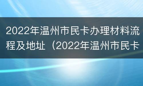 2022年温州市民卡办理材料流程及地址（2022年温州市民卡办理材料流程及地址图片）