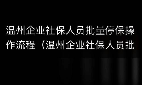 温州企业社保人员批量停保操作流程（温州企业社保人员批量停保操作流程图）
