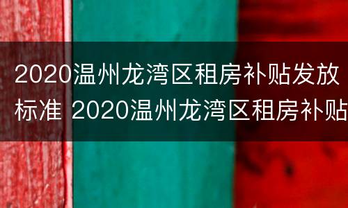 2020温州龙湾区租房补贴发放标准 2020温州龙湾区租房补贴发放标准是多少
